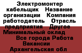 Электромонтер-кабельщик › Название организации ­ Компания-работодатель › Отрасль предприятия ­ Другое › Минимальный оклад ­ 50 000 - Все города Работа » Вакансии   . Архангельская обл.,Архангельск г.